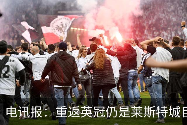 电讯报：重返英冠仍是莱斯特城目标，球队制定冲击90分升级蓝图